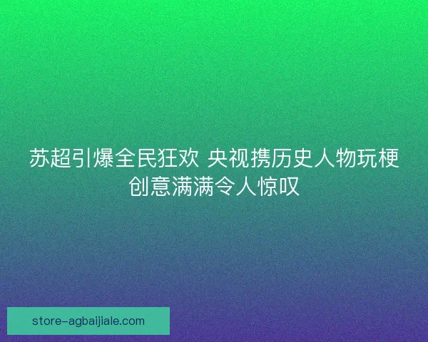 苏超引爆全民狂欢 央视携历史人物玩梗创意满满令人惊叹