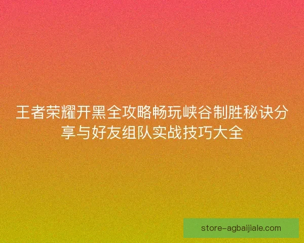 王者荣耀开黑全攻略畅玩峡谷制胜秘诀分享与好友组队实战技巧大全