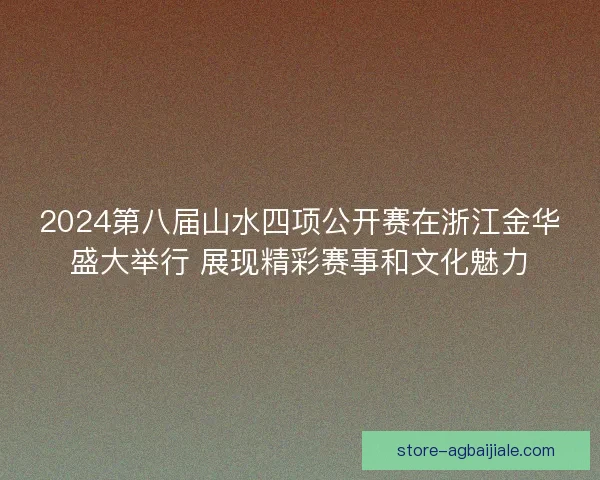 2024第八届山水四项公开赛在浙江金华盛大举行 展现精彩赛事和文化魅力