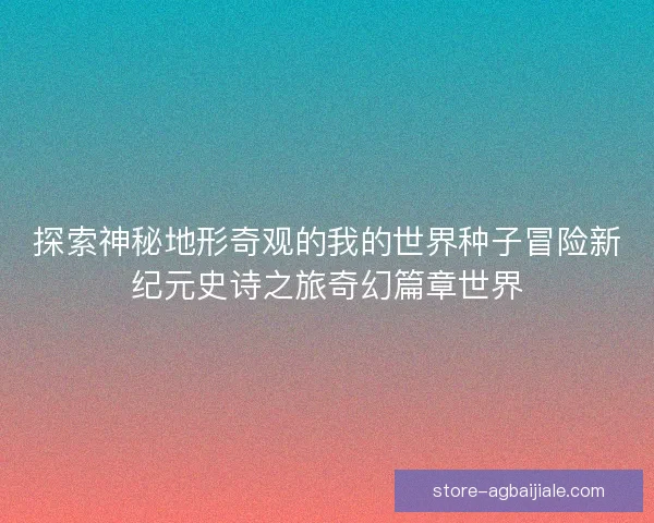 探索神秘地形奇观的我的世界种子冒险新纪元史诗之旅奇幻篇章世界
